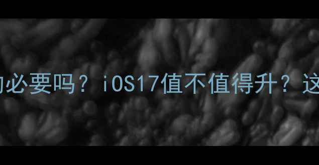 苹果手机更新真的必要吗iOS17值不值得升这篇测评帮你避坑