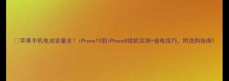 图片 🔥苹果手机电池容量全！iPhone15到iPhone8续航实测+省电技巧，附选购指南1