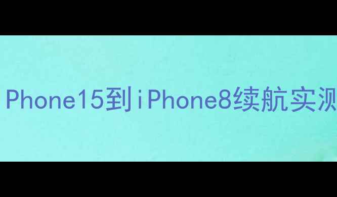 苹果手机电池容量全iPhone15到iPhone8续航实测省电技巧附选购指南