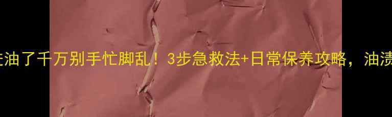 苹果手机进油了千万别手忙脚乱3步急救法日常保养攻略油渍清洁不翻车