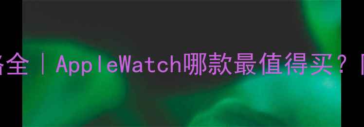 图片 🔥苹果手表价格全｜AppleWatch哪款最值得买？附隐藏优惠攻略