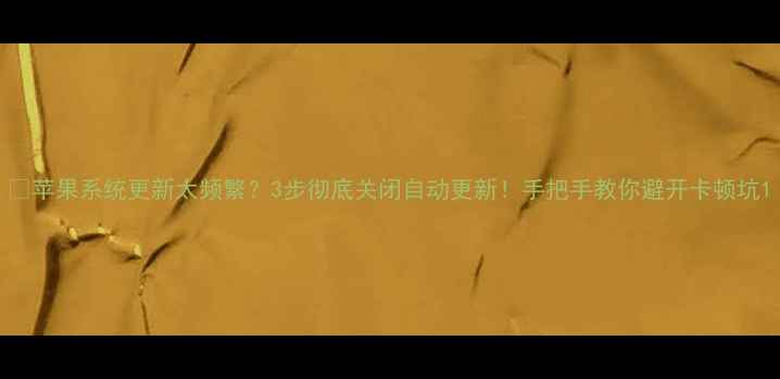 图片 🔥苹果系统更新太频繁？3步彻底关闭自动更新！手把手教你避开卡顿坑1