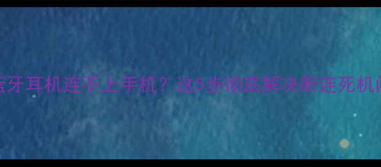 苹果蓝牙耳机连不上手机这5步彻底解决断连死机问题