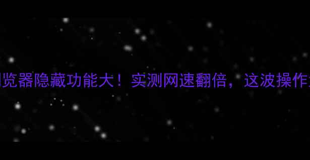 荣耀3浏览器隐藏功能大实测网速翻倍这波操作太香了