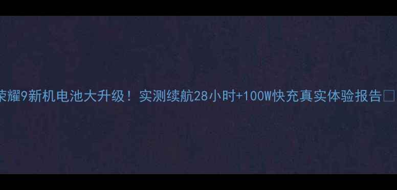 图片 🔥荣耀9新机电池大升级！实测续航28小时+100W快充真实体验报告🔋💥1