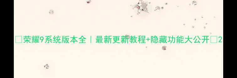 图片 🔥荣耀9系统版本全｜最新更新教程+隐藏功能大公开💡2