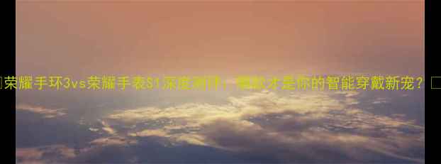 图片 🔥荣耀手环3vs荣耀手表S1深度测评：哪款才是你的智能穿戴新宠？🔥1