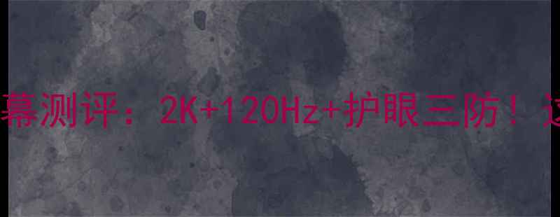 酷派改变者S1屏幕测评2K120Hz护眼三防这波配置值不值