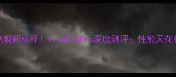 骁龙8Gen2旗舰新标杆vivoS23Pro深度测评性能天花板如何炼成