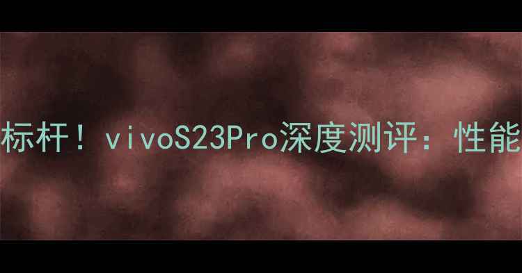 图片 🔥骁龙8Gen2旗舰新标杆！vivoS23Pro深度测评：性能天花板如何炼成？2