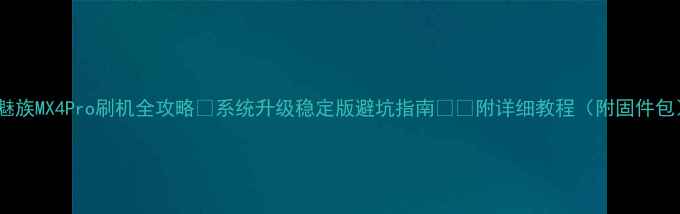 图片 🔥魅族MX4Pro刷机全攻略✅系统升级稳定版避坑指南⚠️附详细教程（附固件包）1