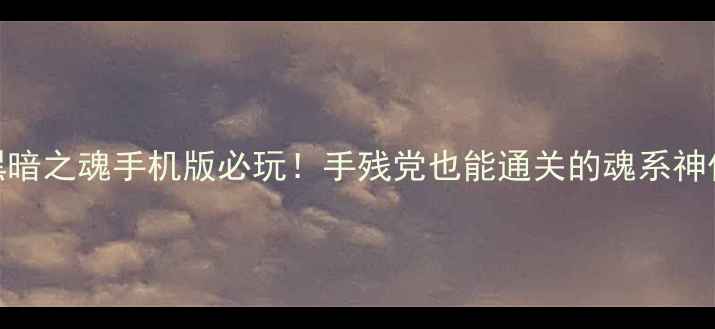 黑暗之魂手机版必玩手残党也能通关的魂系神作