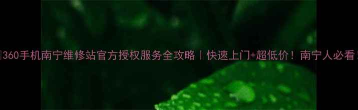 360手机南宁维修站官方授权服务全攻略快速上门超低价南宁人必看