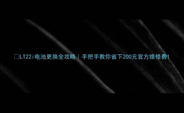 图片 🔧LT22i电池更换全攻略｜手把手教你省下200元官方维修费1