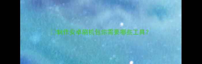 制作安卓刷机包你需要哪些工具