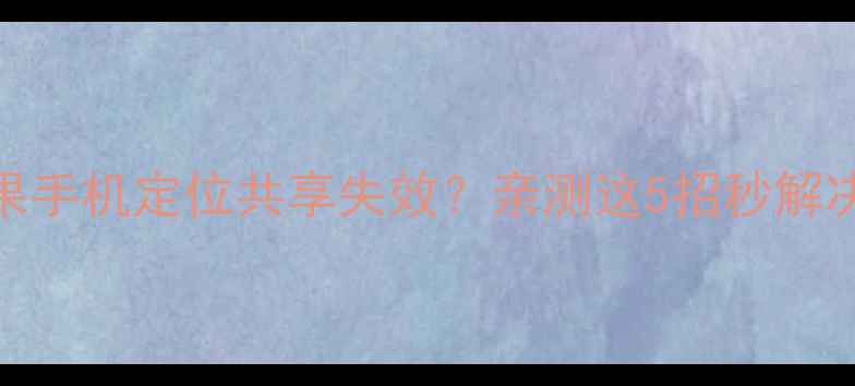 紧急修复苹果手机定位共享失效亲测这5招秒解决附图文教程