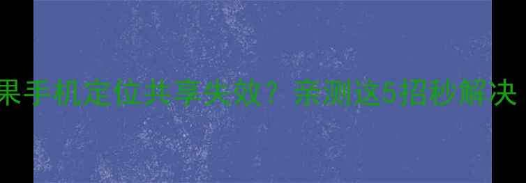 图片 🔧紧急修复！苹果手机定位共享失效？亲测这5招秒解决（附图文教程）1