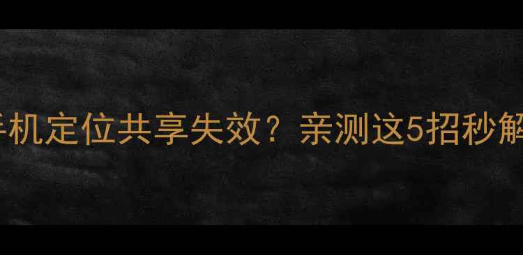 图片 🔧紧急修复！苹果手机定位共享失效？亲测这5招秒解决（附图文教程）2
