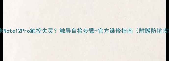 红米Note12Pro触控失灵触屏自检步骤官方维修指南附赠防坑攻略