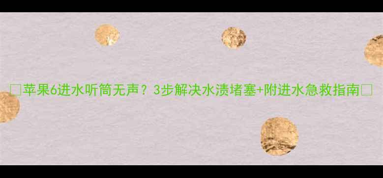 图片 🔧苹果6进水听筒无声？3步解决水渍堵塞+附进水急救指南💧