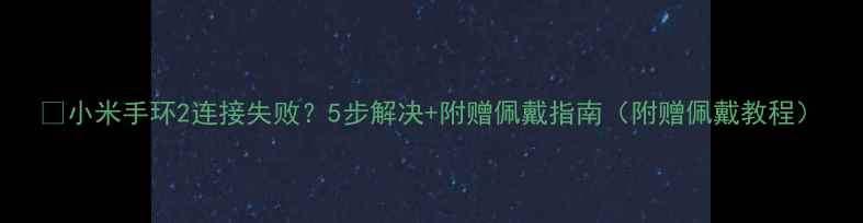 小米手环2连接失败5步解决附赠佩戴指南附赠佩戴教程