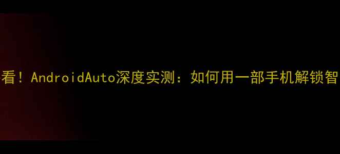 手机党必看AndroidAuto深度实测如何用一部手机解锁智能驾驶全场景