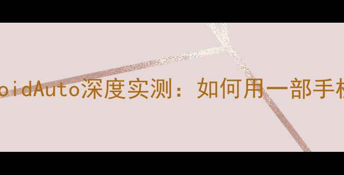 图片 🚗💨手机党必看！AndroidAuto深度实测：如何用一部手机解锁智能驾驶全场景1